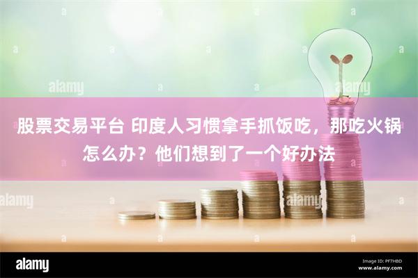 股票交易平台 印度人习惯拿手抓饭吃，那吃火锅怎么办？他们想到了一个好办法