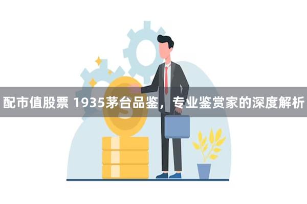 配市值股票 1935茅台品鉴，专业鉴赏家的深度解析