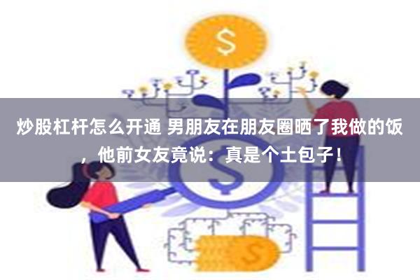 炒股杠杆怎么开通 男朋友在朋友圈晒了我做的饭，他前女友竟说：真是个土包子！