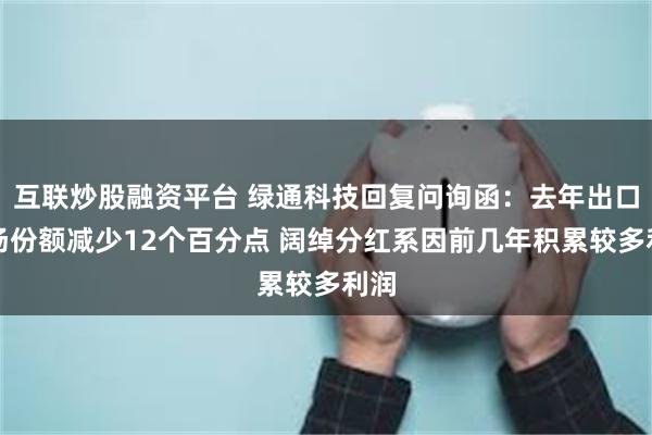 互联炒股融资平台 绿通科技回复问询函：去年出口市场份额减少12个百分点 阔绰分红系因前几年积累较多利润