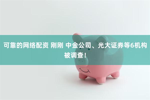 可靠的网络配资 刚刚 中金公司、光大证券等6机构被调查！