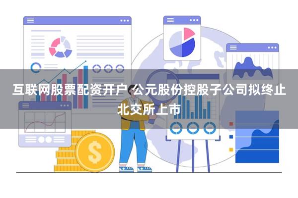 互联网股票配资开户 公元股份控股子公司拟终止北交所上市