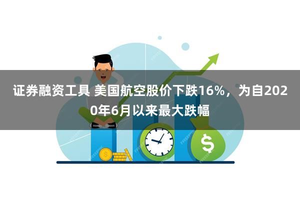 证券融资工具 美国航空股价下跌16%，为自2020年6月以来最大跌幅