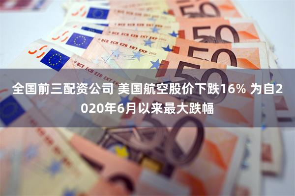 全国前三配资公司 美国航空股价下跌16% 为自2020年6月以来最大跌幅