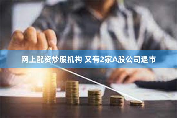 网上配资炒股机构 又有2家A股公司退市