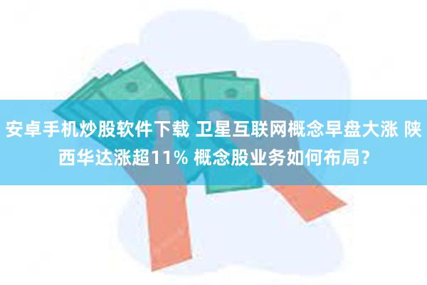 安卓手机炒股软件下载 卫星互联网概念早盘大涨 陕西华达涨超11% 概念股业务如何布局？