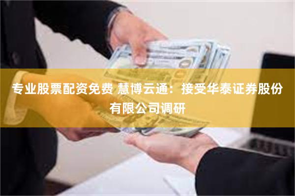 专业股票配资免费 慧博云通：接受华泰证券股份有限公司调研