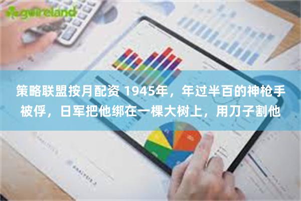 策略联盟按月配资 1945年，年过半百的神枪手被俘，日军把他绑在一棵大树上，用刀子割他