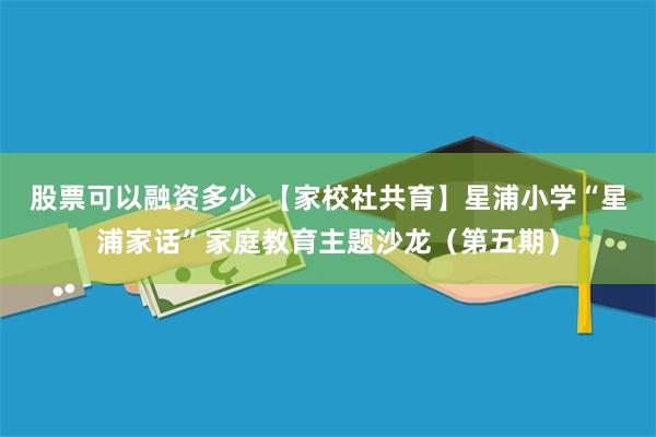 股票可以融资多少 【家校社共育】星浦小学“星浦家话”家庭教育主题沙龙（第五期）