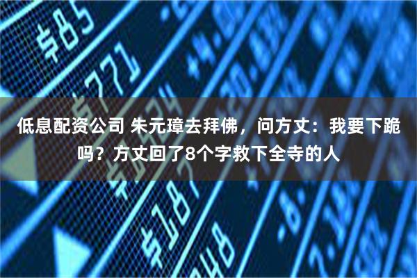 低息配资公司 朱元璋去拜佛，问方丈：我要下跪吗？方丈回了8个字救下全寺的人