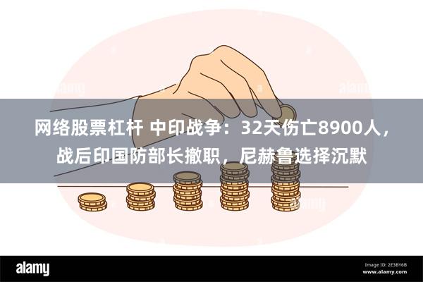 网络股票杠杆 中印战争：32天伤亡8900人，战后印国防部长撤职，尼赫鲁选择沉默