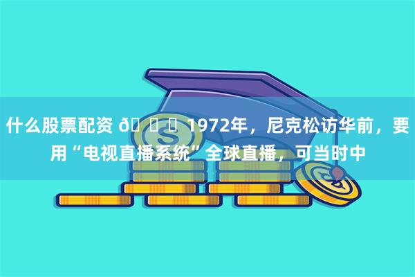 什么股票配资 🌞1972年，尼克松访华前，要用“电视直播系统”全球直播，可当时中