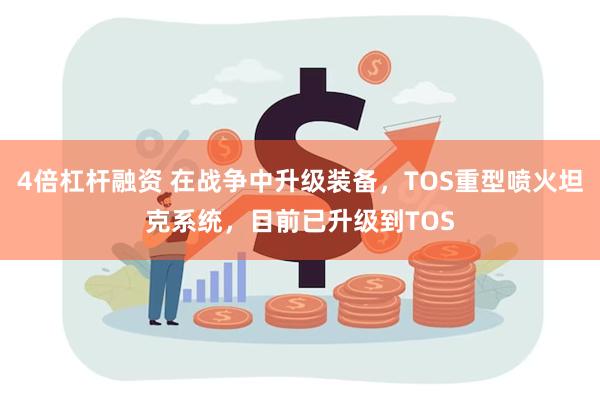 4倍杠杆融资 在战争中升级装备，TOS重型喷火坦克系统，目前已升级到TOS