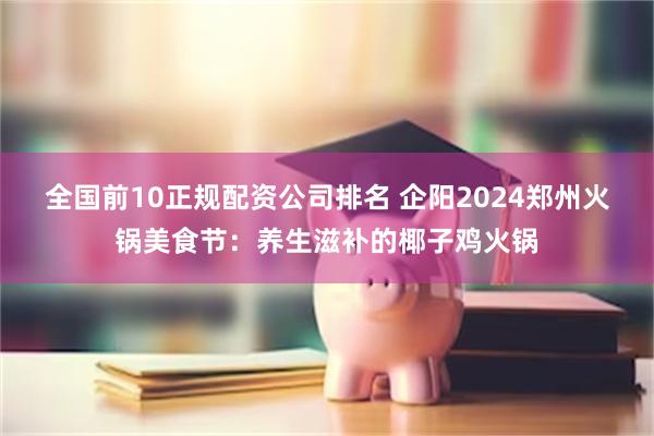 全国前10正规配资公司排名 企阳2024郑州火锅美食节：养生滋补的椰子鸡火锅