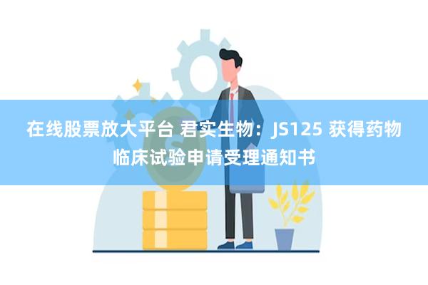 在线股票放大平台 君实生物：JS125 获得药物临床试验申请受理通知书