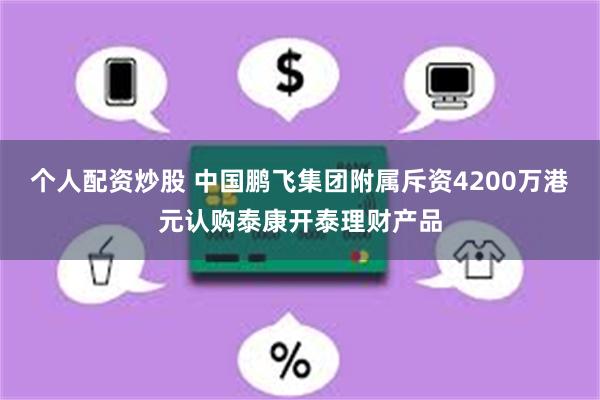 个人配资炒股 中国鹏飞集团附属斥资4200万港元认购泰康开泰理财产品