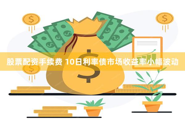 股票配资手续费 10日利率债市场收益率小幅波动