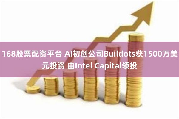 168股票配资平台 AI初创公司Buildots获1500万美元投资 由Intel Capital领投