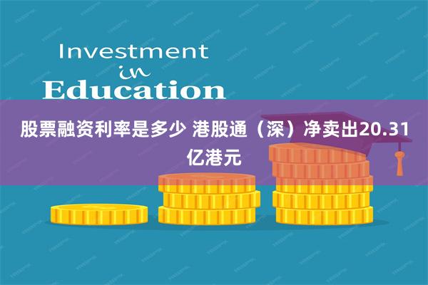 股票融资利率是多少 港股通（深）净卖出20.31亿港元