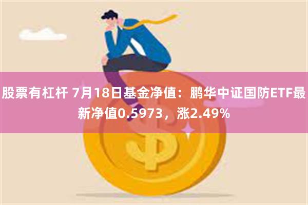 股票有杠杆 7月18日基金净值：鹏华中证国防ETF最新净值0.5973，涨2.49%