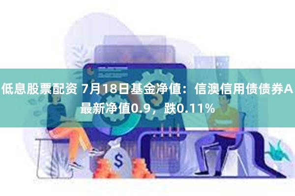 低息股票配资 7月18日基金净值：信澳信用债债券A最新净值0.9，跌0.11%