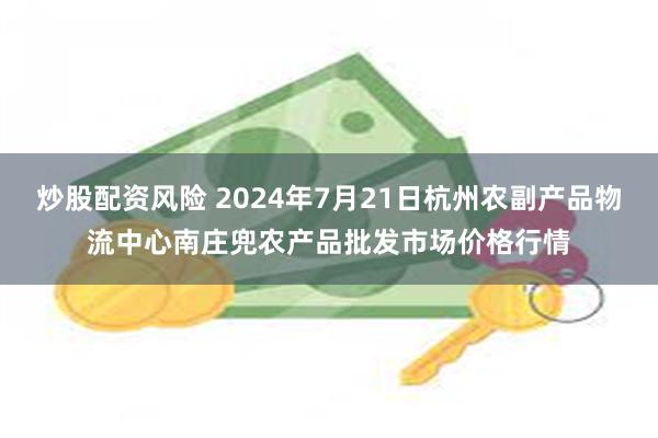 炒股配资风险 2024年7月21日杭州农副产品物流中心南庄兜农产品批发市场价格行情