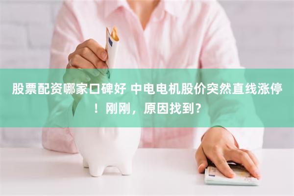 股票配资哪家口碑好 中电电机股价突然直线涨停！刚刚，原因找到？