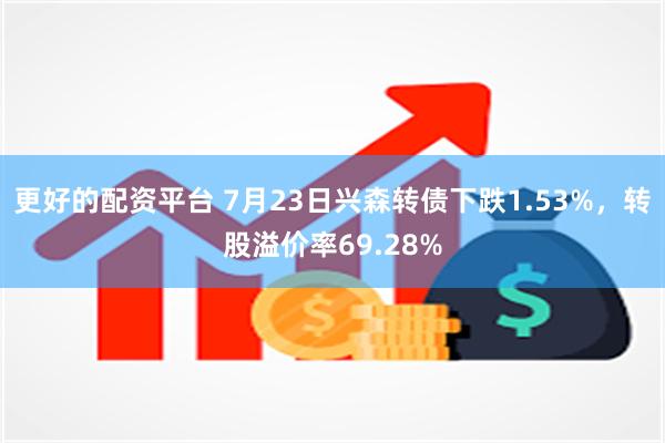 更好的配资平台 7月23日兴森转债下跌1.53%，转股溢价率69.28%