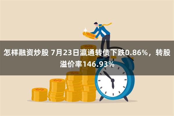 怎样融资炒股 7月23日瀛通转债下跌0.86%，转股溢价率146.93%