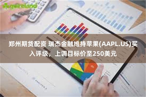 郑州期货配资 瑞杰金融维持苹果(AAPL.US)买入评级，上调目标价至250美元