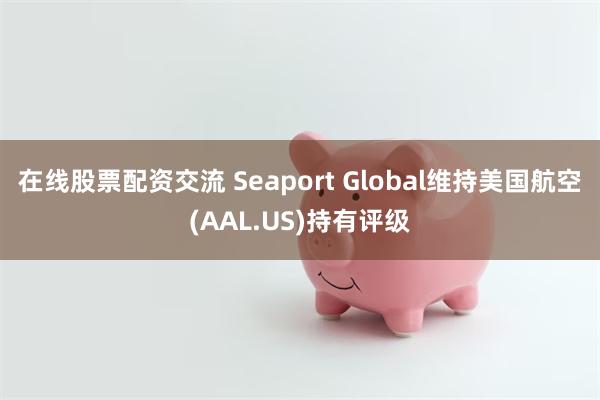 在线股票配资交流 Seaport Global维持美国航空(AAL.US)持有评级