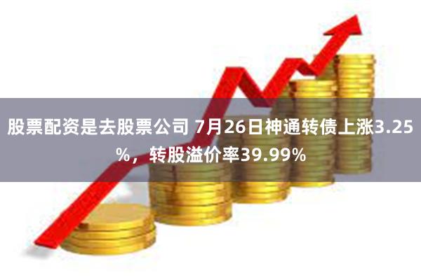 股票配资是去股票公司 7月26日神通转债上涨3.25%，转股溢价率39.99%