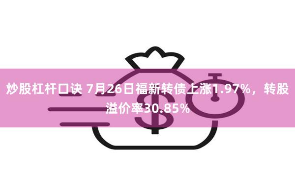 炒股杠杆口诀 7月26日福新转债上涨1.97%，转股溢价率30.85%