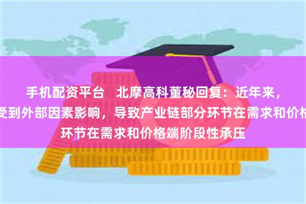 手机配资平台   北摩高科董秘回复：近年来，整个军工行业受到外部因素影响，导致产业链部分环节在需求和价格端阶段性承压