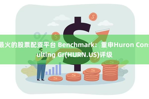 最火的股票配资平台 Benchmark：重申Huron Consulting Gr(HURN.US)评级