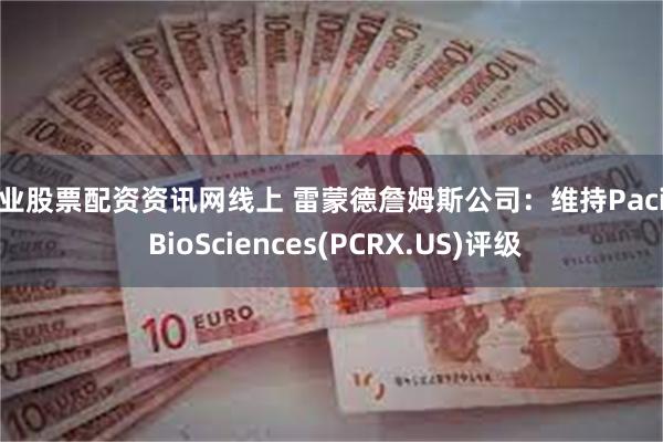 专业股票配资资讯网线上 雷蒙德詹姆斯公司：维持Pacira BioSciences(PCRX.US)评级