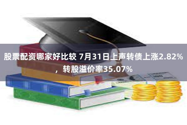 股票配资哪家好比较 7月31日上声转债上涨2.82%，转股溢价率35.07%