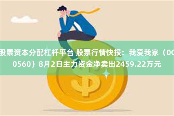 股票资本分配杠杆平台 股票行情快报：我爱我家（000560）8月2日主力资金净卖出2459.22万元