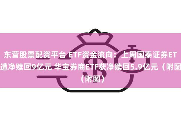 东营股票配资平台 ETF资金流向：上周国泰证券ETF遭净赎回9亿元 华宝券商ETF获净赎回5.9亿元（附图）