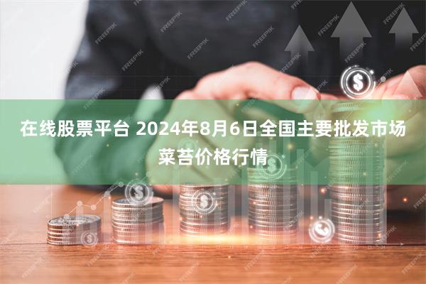 在线股票平台 2024年8月6日全国主要批发市场菜苔价格行情