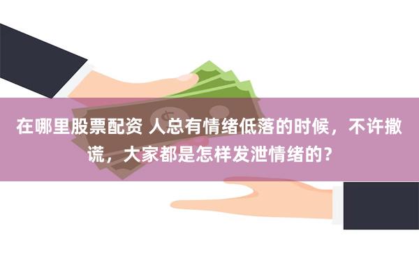 在哪里股票配资 人总有情绪低落的时候，不许撒谎，大家都是怎样发泄情绪的？