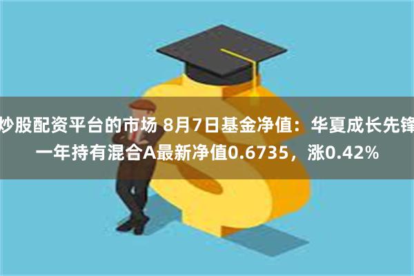 炒股配资平台的市场 8月7日基金净值：华夏成长先锋一年持有混合A最新净值0.6735，涨0.42%