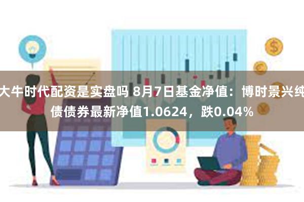 大牛时代配资是实盘吗 8月7日基金净值：博时景兴纯债债券最新净值1.0624，跌0.04%