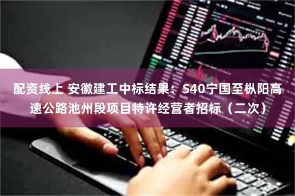 配资线上 安徽建工中标结果：S40宁国至枞阳高速公路池州段项目特许经营者招标（二次）