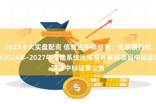 2023十大实盘配资 信雅达中标结果：北京银行杭州分行2024年-2027年基础系统运维服务采购项目中标结果公告