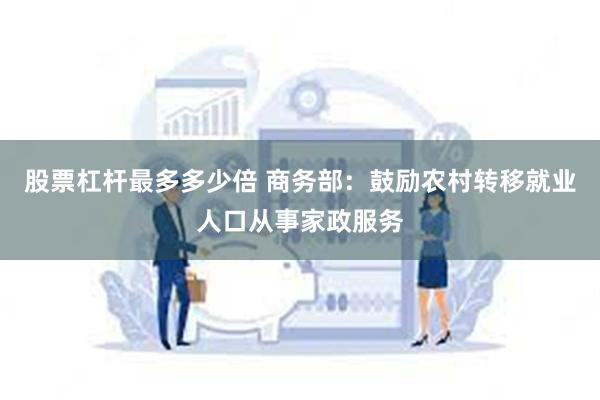 股票杠杆最多多少倍 商务部：鼓励农村转移就业人口从事家政服务