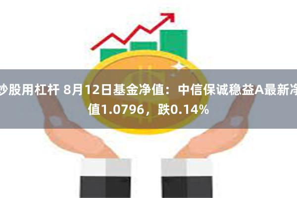 炒股用杠杆 8月12日基金净值：中信保诚稳益A最新净值1.0796，跌0.14%