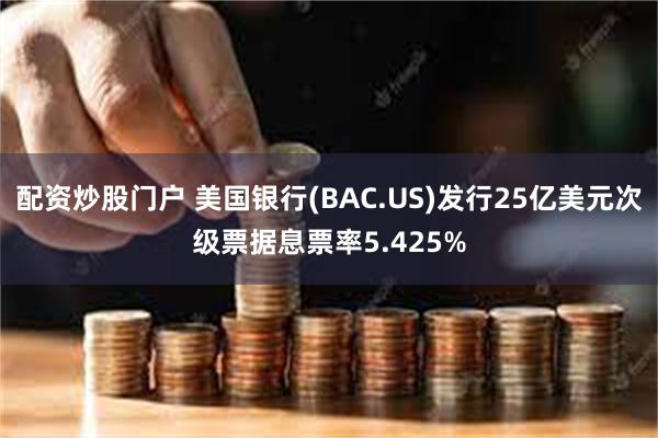 配资炒股门户 美国银行(BAC.US)发行25亿美元次级票据息票率5.425%