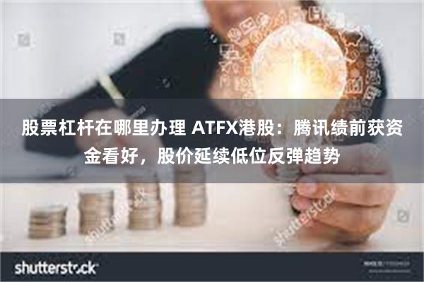 股票杠杆在哪里办理 ATFX港股：腾讯绩前获资金看好，股价延续低位反弹趋势