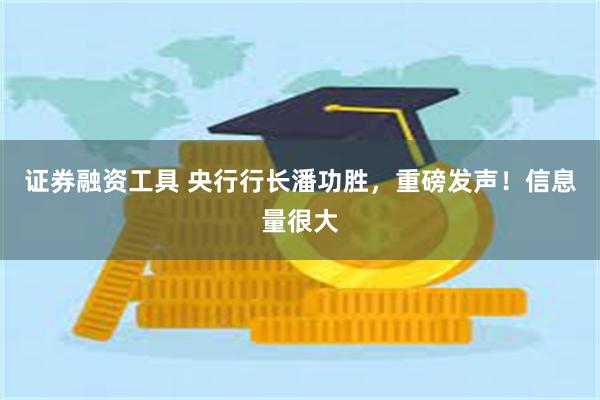 证券融资工具 央行行长潘功胜，重磅发声！信息量很大